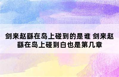 剑来赵繇在岛上碰到的是谁 剑来赵繇在岛上碰到白也是第几章